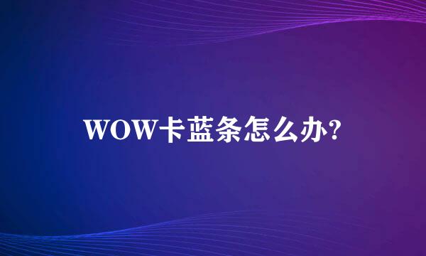 WOW卡蓝条怎么办?