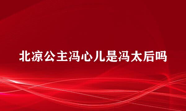 北凉公主冯心儿是冯太后吗