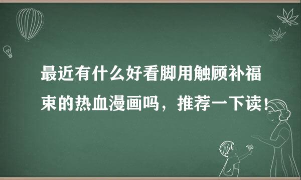 最近有什么好看脚用触顾补福束的热血漫画吗，推荐一下读！
