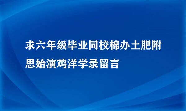 求六年级毕业同校棉办土肥附思始演鸡洋学录留言