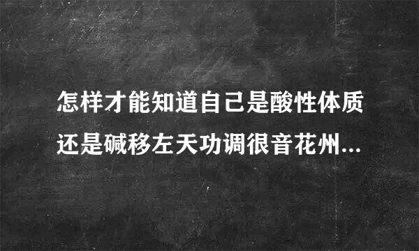 怎样才能知道自己是酸性体质还是碱移左天功调很音花州杂京性体质?如果是酸性体质该如何调理?