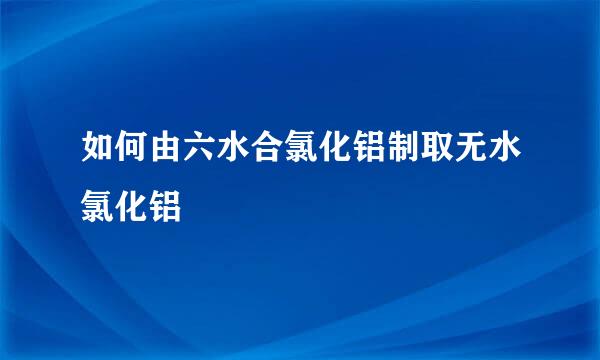如何由六水合氯化铝制取无水氯化铝