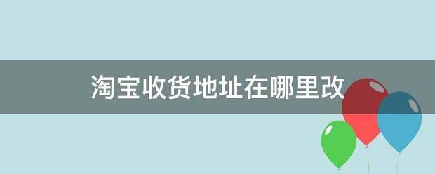 淘宝收货地址在下题责陈哪里改