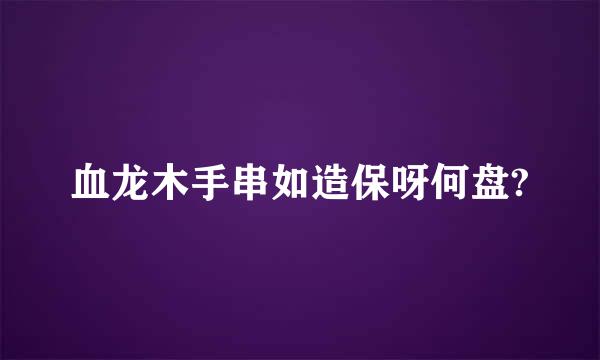 血龙木手串如造保呀何盘?
