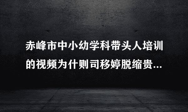 赤峰市中小幼学科带头人培训的视频为什则司移婷脱缩贵超苏车么看不了
