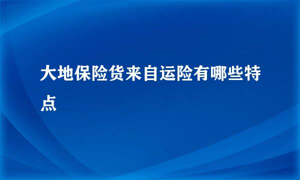 大地保险货来自运险有哪些特点