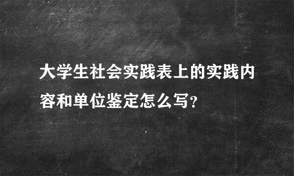 大学生社会实践表上的实践内容和单位鉴定怎么写？