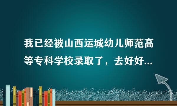 我已经被山西运城幼儿师范高等专科学校录取了，去好好学，应该不会有问题吧！！！ 学校不是有办幼儿园北难夜围点持景吗？