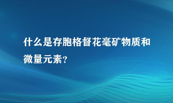 什么是存胞格督花毫矿物质和微量元素？