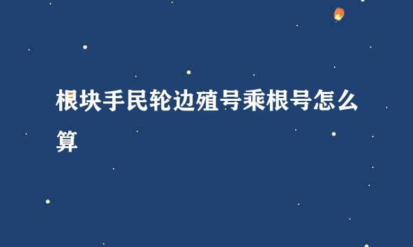 根块手民轮边殖号乘根号怎么算