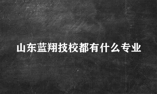 山东蓝翔技校都有什么专业