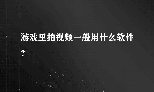 游戏里拍视频一般用什么软件？