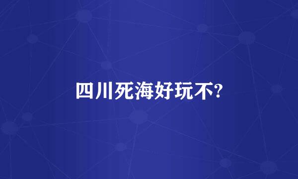 四川死海好玩不?