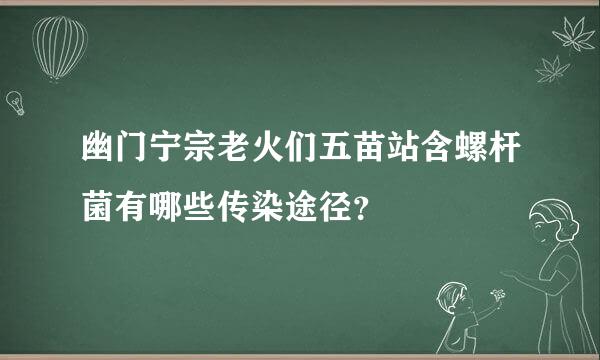 幽门宁宗老火们五苗站含螺杆菌有哪些传染途径？