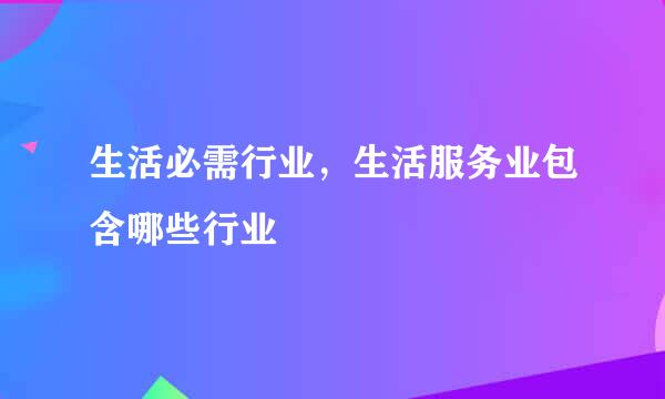 生活必需行业，生活服务业包含哪些行业