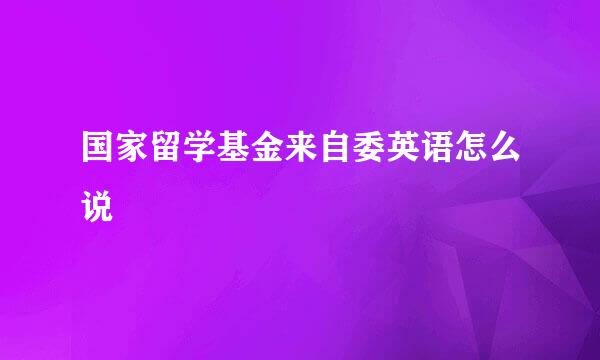 国家留学基金来自委英语怎么说