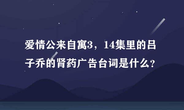爱情公来自寓3，14集里的吕子乔的肾药广告台词是什么？