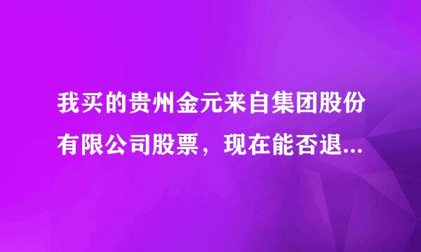 我买的贵州金元来自集团股份有限公司股票，现在能否退或到底能不能上市?