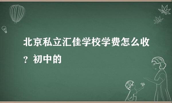 北京私立汇佳学校学费怎么收？初中的