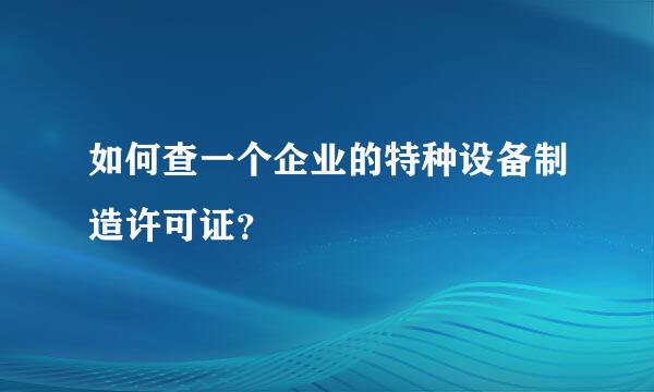 如何查一个企业的特种设备制造许可证？