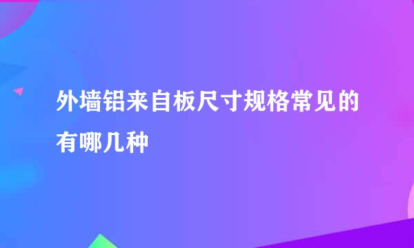 外墙铝来自板尺寸规格常见的有哪几种