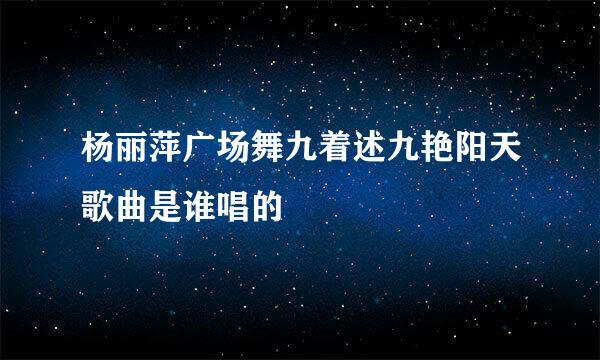 杨丽萍广场舞九着述九艳阳天歌曲是谁唱的