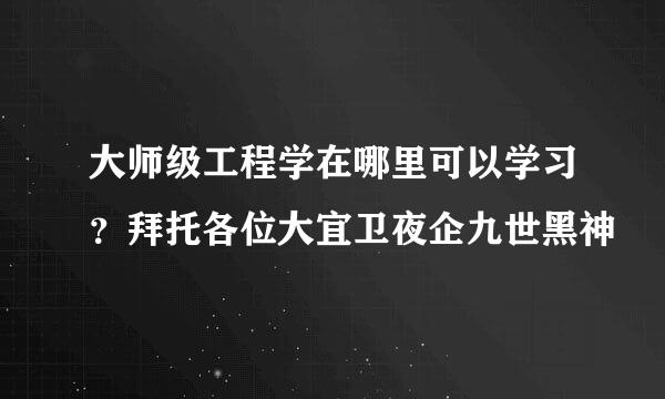 大师级工程学在哪里可以学习？拜托各位大宜卫夜企九世黑神