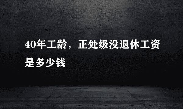 40年工龄，正处级没退休工资是多少钱