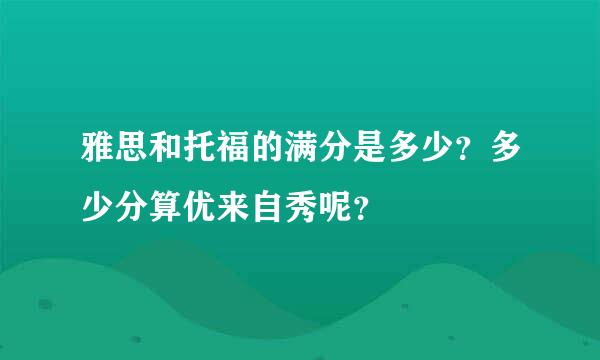 雅思和托福的满分是多少？多少分算优来自秀呢？