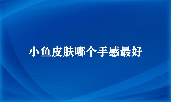 小鱼皮肤哪个手感最好