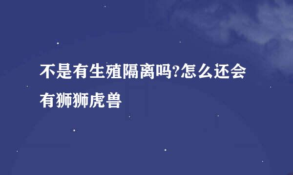 不是有生殖隔离吗?怎么还会有狮狮虎兽