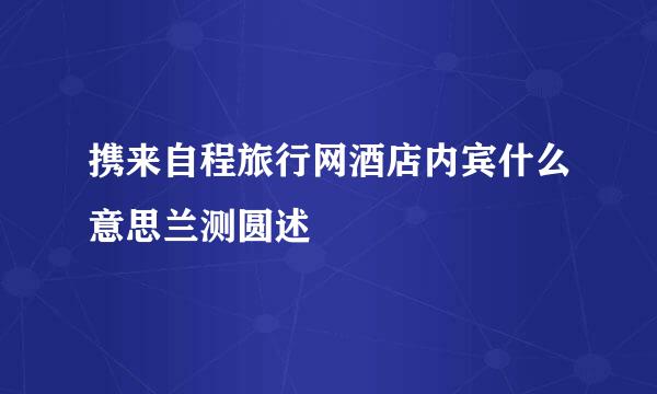 携来自程旅行网酒店内宾什么意思兰测圆述