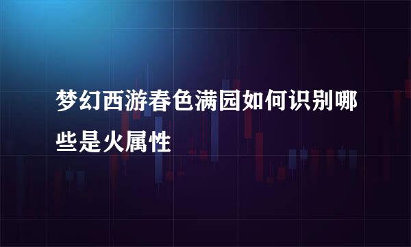 梦幻西游春色满园如何识别哪些是火属性