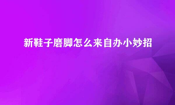 新鞋子磨脚怎么来自办小妙招