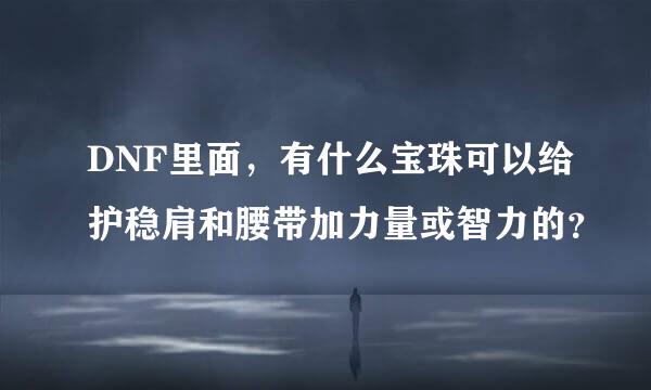 DNF里面，有什么宝珠可以给护稳肩和腰带加力量或智力的？