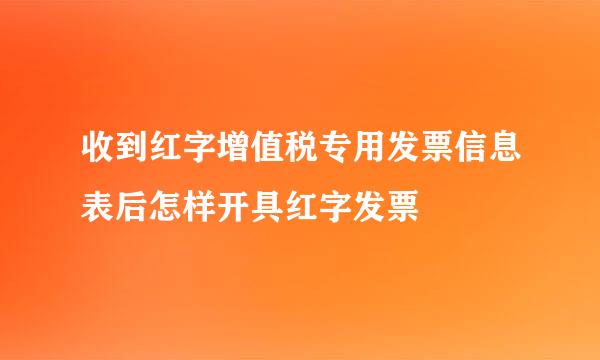 收到红字增值税专用发票信息表后怎样开具红字发票