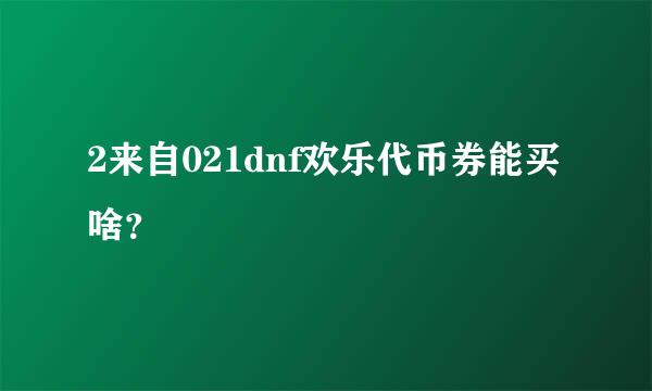 2来自021dnf欢乐代币券能买啥？