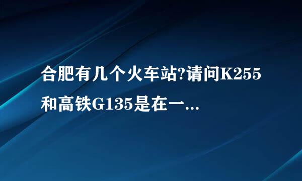 合肥有几个火车站?请问K255和高铁G135是在一个火车站吗