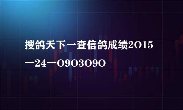 搜鸽天下一查信鸽成绩2O15一24一O9O3O9O