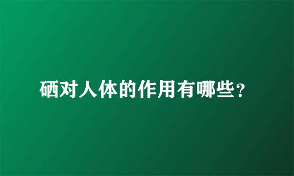 硒对人体的作用有哪些？