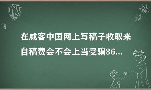 在威客中国网上写稿子收取来自稿费会不会上当受骗360问答？