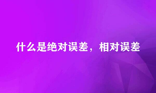 什么是绝对误差，相对误差