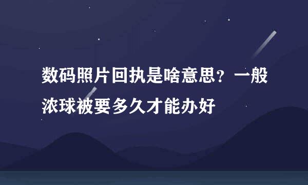 数码照片回执是啥意思？一般浓球被要多久才能办好