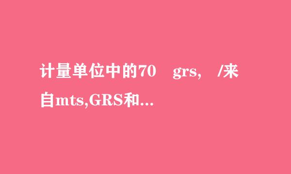 计量单位中的70 grs, /来自mts,GRS和MTS什么意思,这句话如何翻译