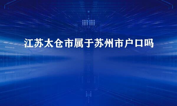 江苏太仓市属于苏州市户口吗