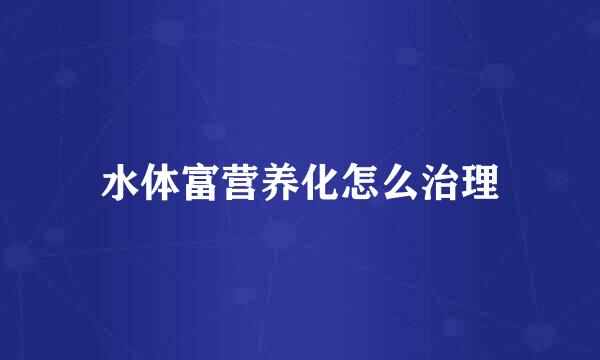水体富营养化怎么治理