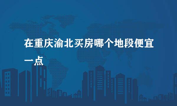 在重庆渝北买房哪个地段便宜一点