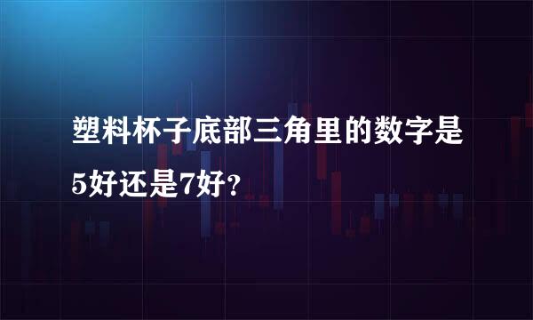 塑料杯子底部三角里的数字是5好还是7好？