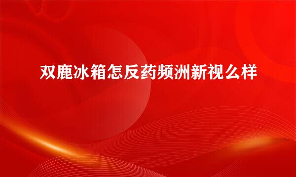 双鹿冰箱怎反药频洲新视么样