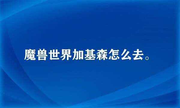 魔兽世界加基森怎么去。